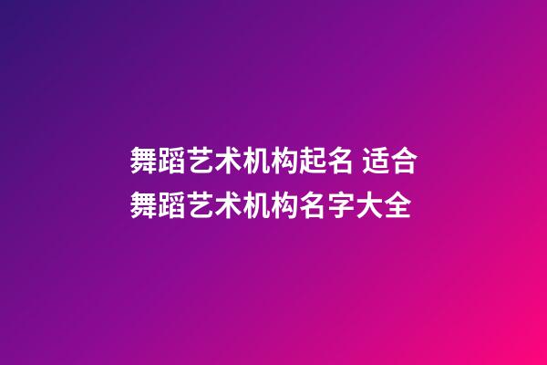 舞蹈艺术机构起名 适合舞蹈艺术机构名字大全
